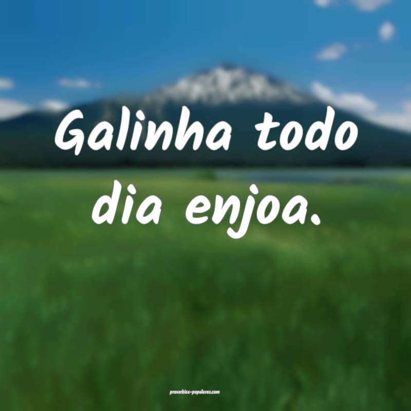 Galinha todo dia enjoa.
...