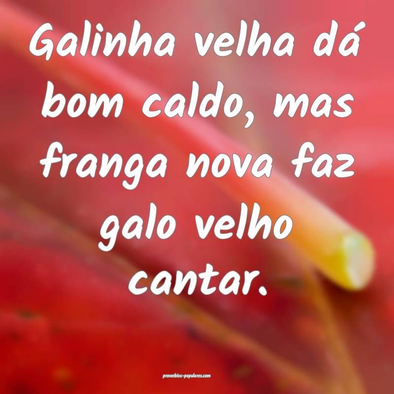 Galinha velha dá bom caldo, mas franga nova faz galo velho cantar.
...