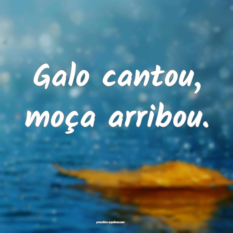 Galo cantou, moça arribou.
...