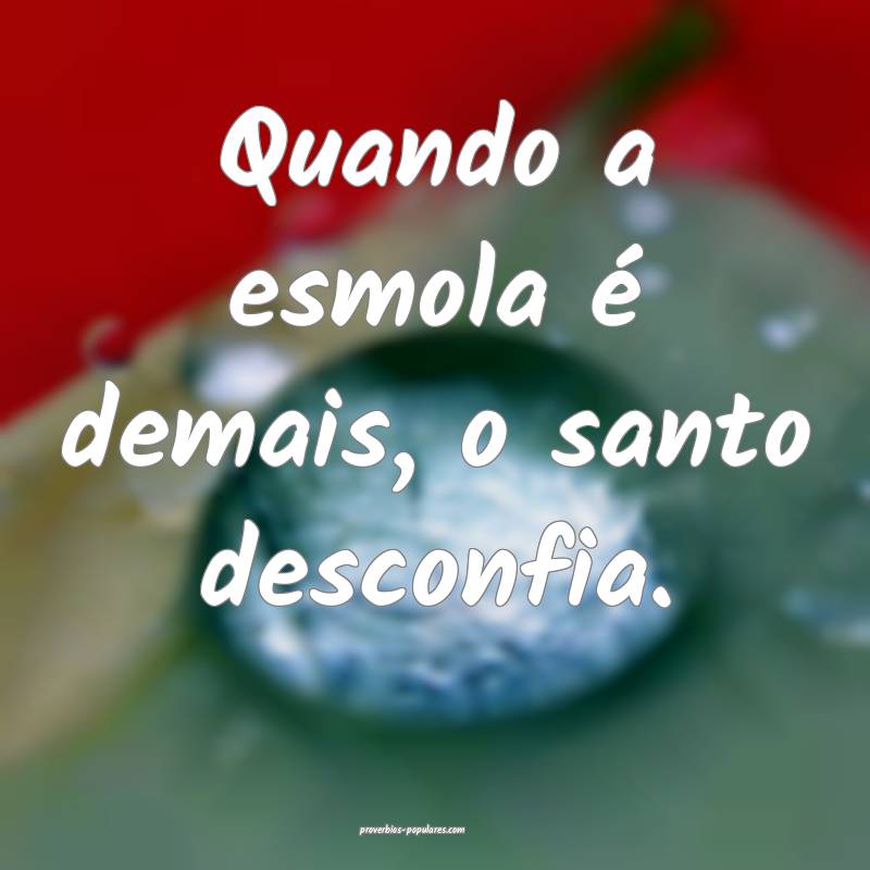 Quando a esmola é demais, o santo desconfia. 
...