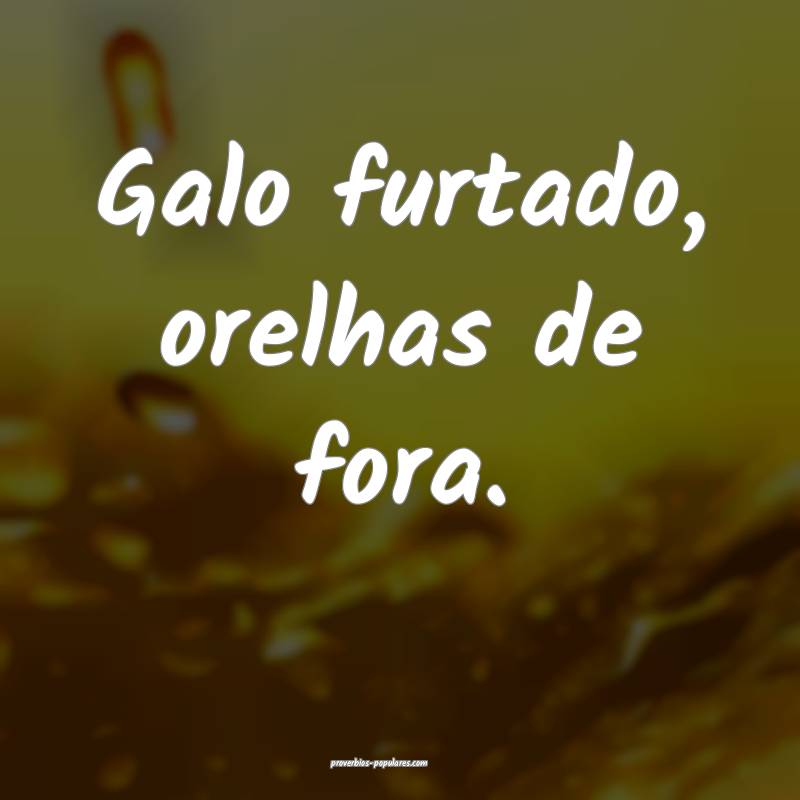 Galo furtado, orelhas de fora.
...