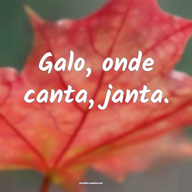 Galo, onde canta, janta.
...