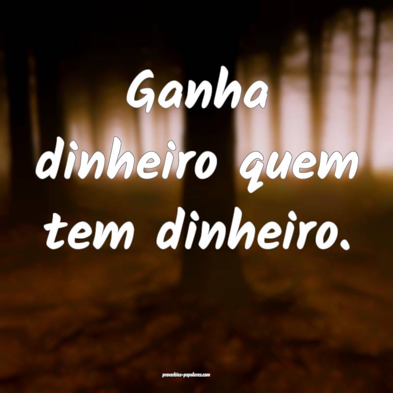 Ganha dinheiro quem tem dinheiro.
...