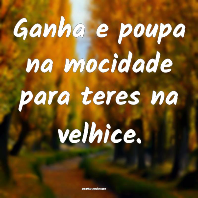 Ganha e poupa na mocidade para teres na velhice.
...