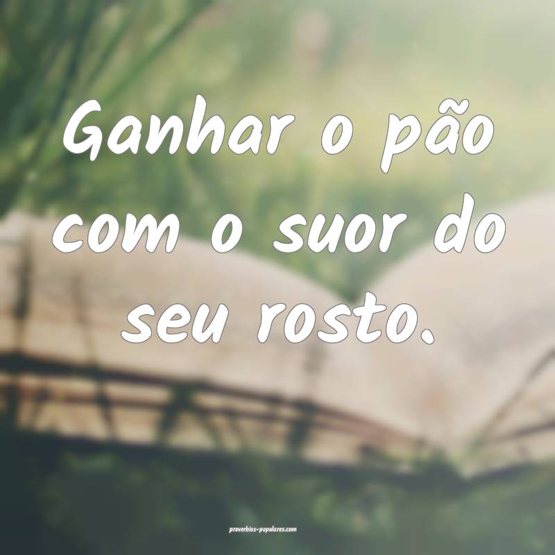 Ganhar o pão com o suor do seu rosto.
...