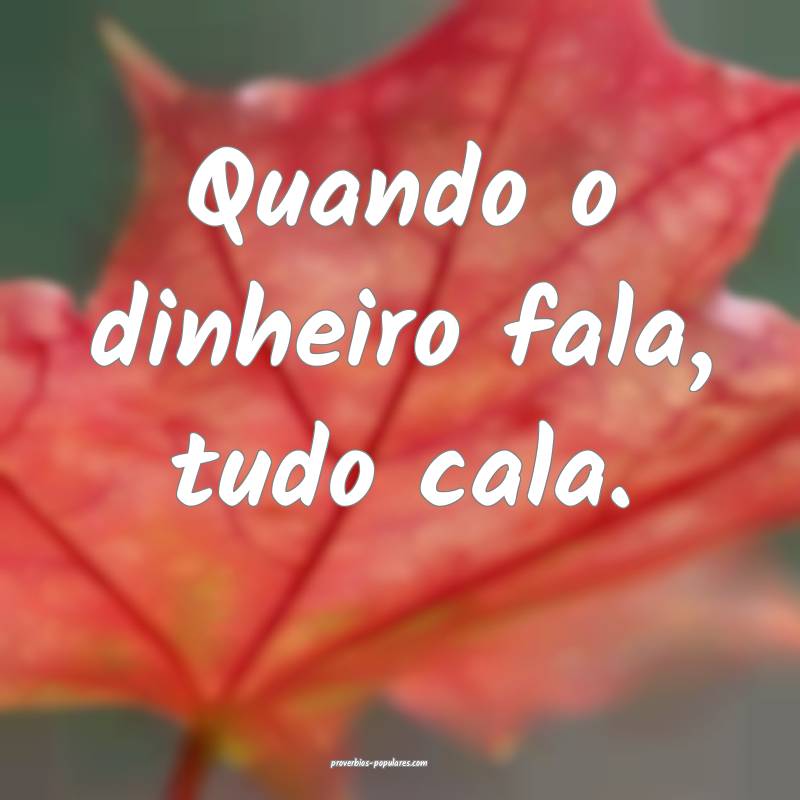 Quando o dinheiro fala, tudo cala. 
...