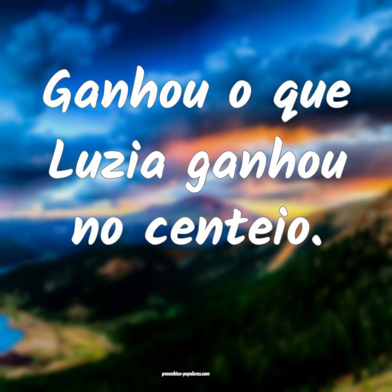 Ganhou o que Luzia ganhou no centeio.
 ...