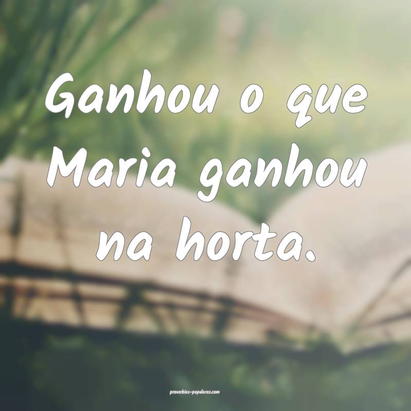 Ganhou o que Maria ganhou na horta.
...