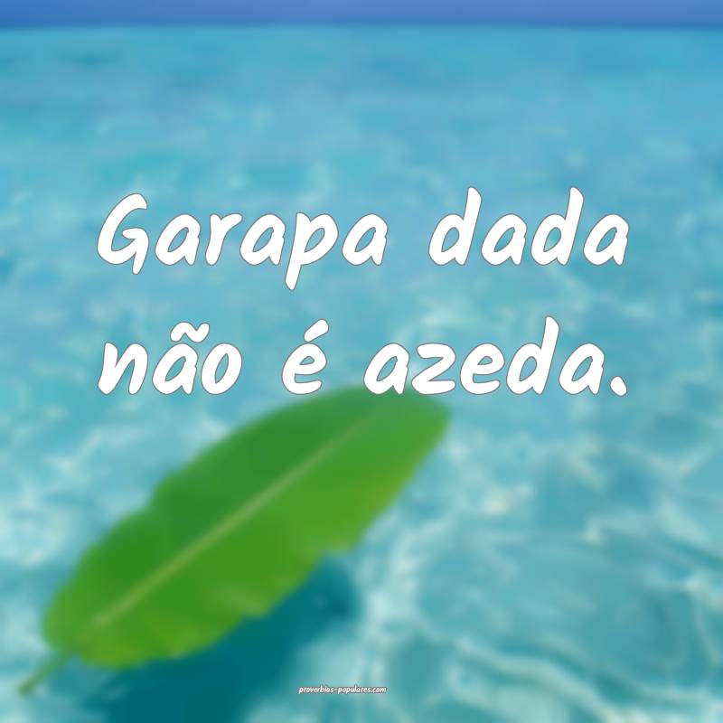 Garapa dada não é azeda.
...