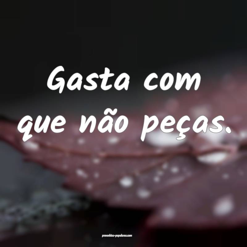 Gasta com que não peças.
...
