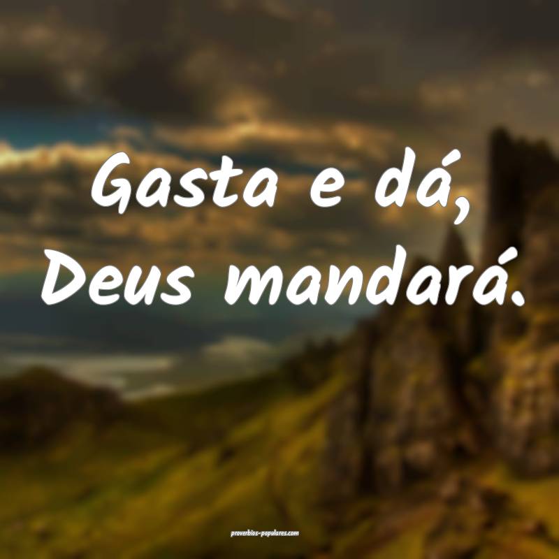 Gasta e dá, Deus mandará.
 ...