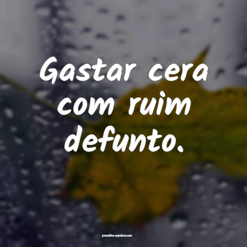 Gastar cera com ruim defunto.
...