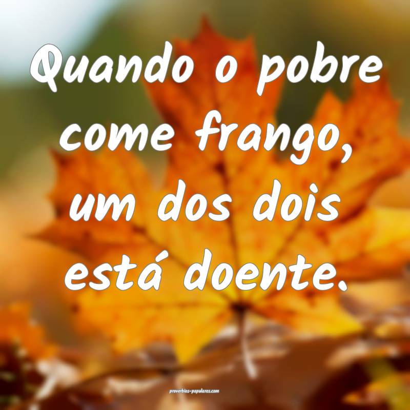 Quando o pobre come frango, um dos dois está doen ...