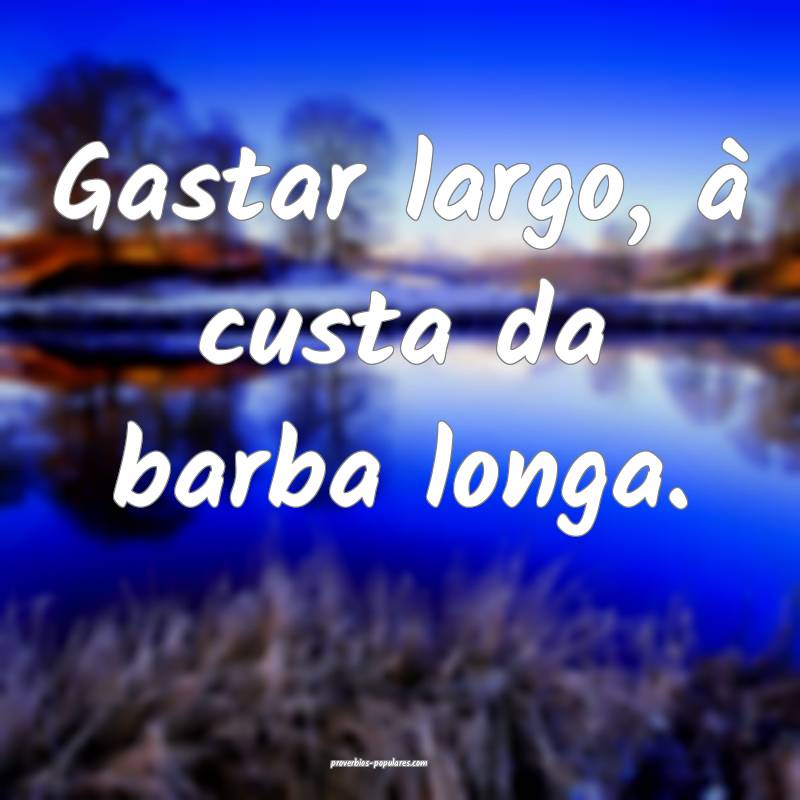Gastar largo, à custa da barba longa.
...