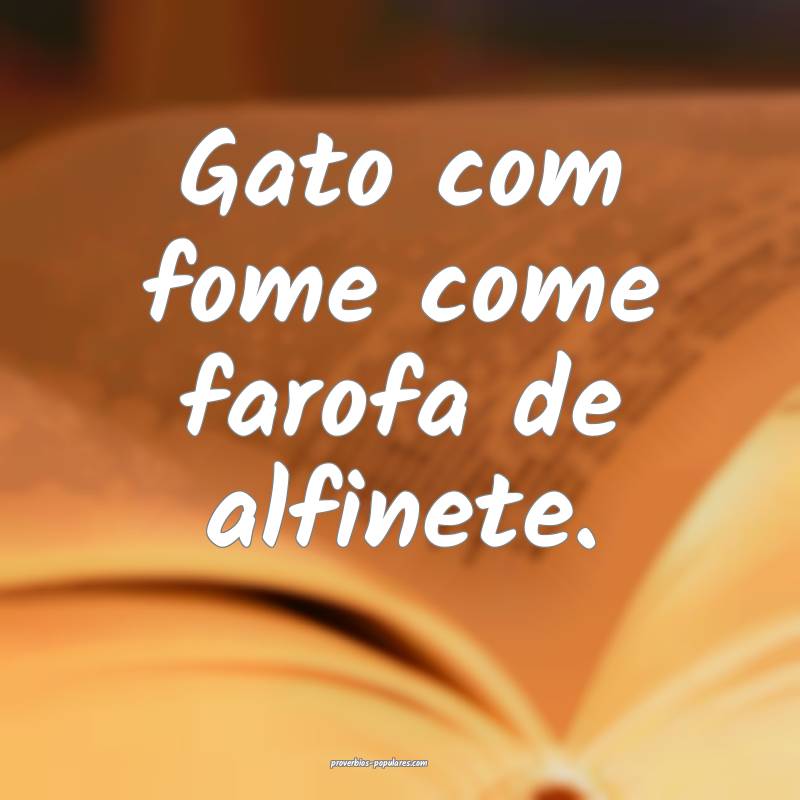 Gato com fome come farofa de alfinete.
...