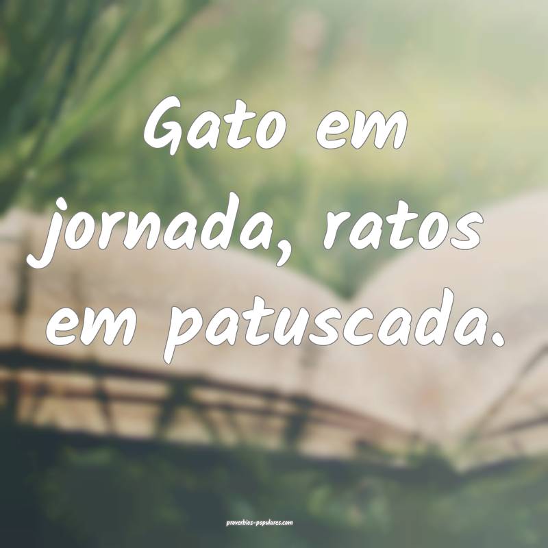 Gato em jornada, ratos em patuscada.
 ...