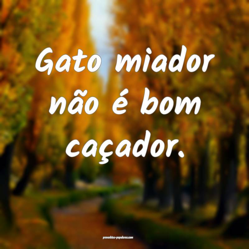 Gato miador não é bom caçador.
...