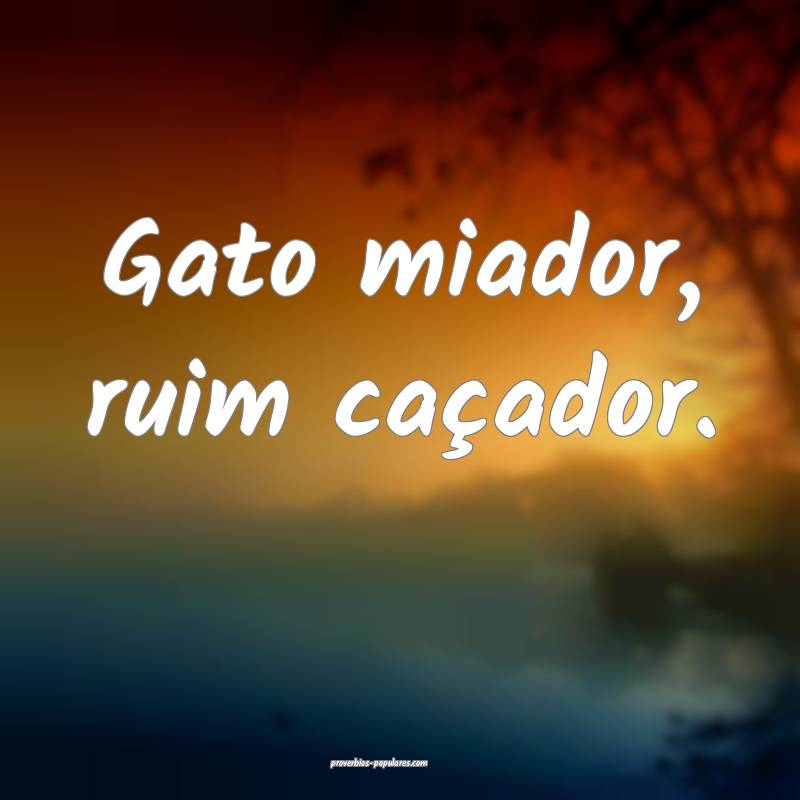 Gato miador, ruim caçador.
...