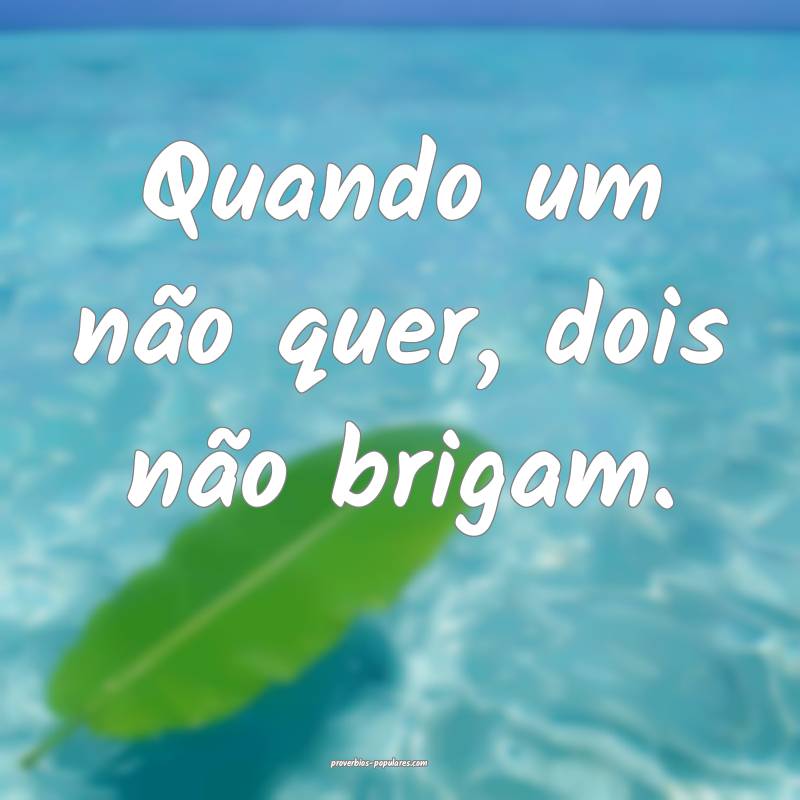 Quando um não quer, dois não brigam. 
 ...