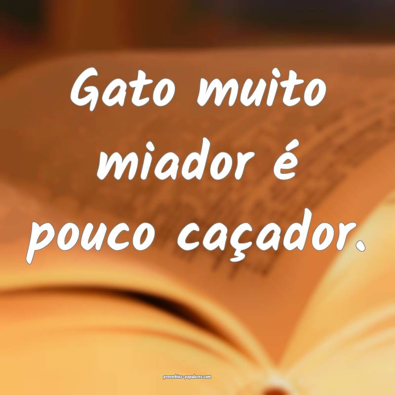 Gato muito miador é pouco caçador.
 ...