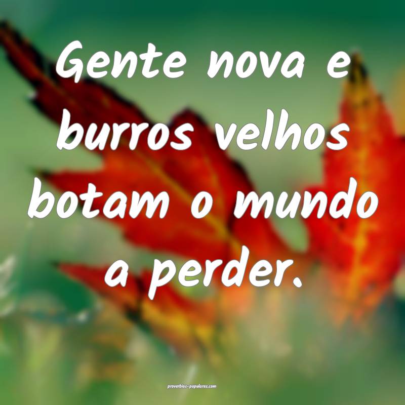 Gente nova e burros velhos botam o mundo a perder. ...